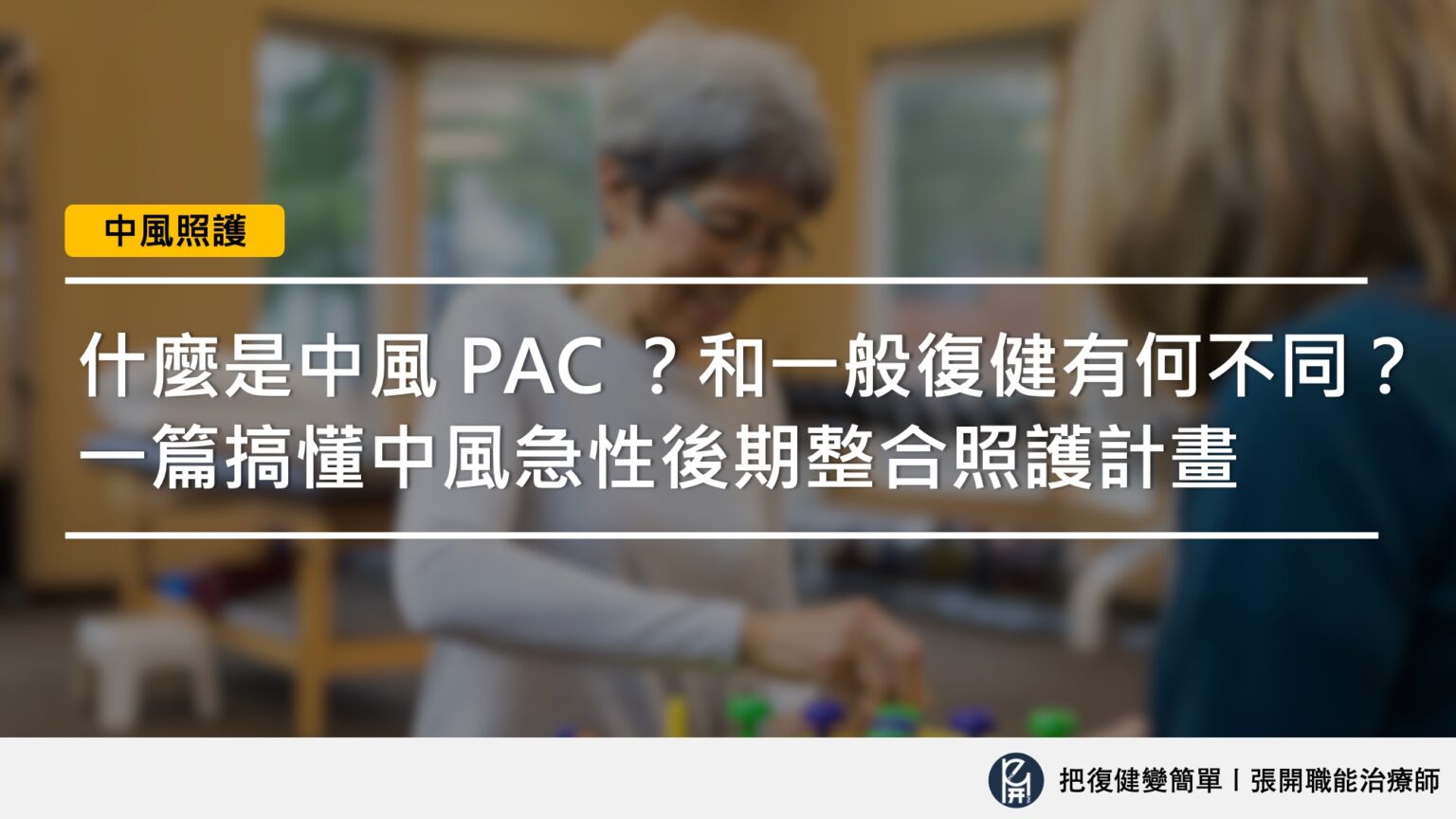 【中風照護】什麼是中風 PAC 計畫?和一般復健有什麼不同?〡一篇搞懂中風急性後期整合照護計畫 - 把復健變簡單〡張開職能治療師